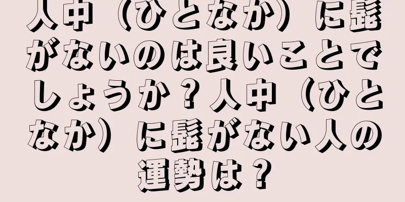 人中（ひとなか）に髭がないのは良いことでしょうか？人中（ひとなか）に髭がない人の運勢は？