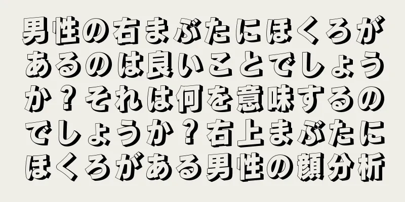 男性の右まぶたにほくろがあるのは良いことでしょうか？それは何を意味するのでしょうか？右上まぶたにほくろがある男性の顔分析