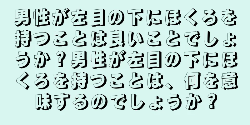 男性が左目の下にほくろを持つことは良いことでしょうか？男性が左目の下にほくろを持つことは、何を意味するのでしょうか？