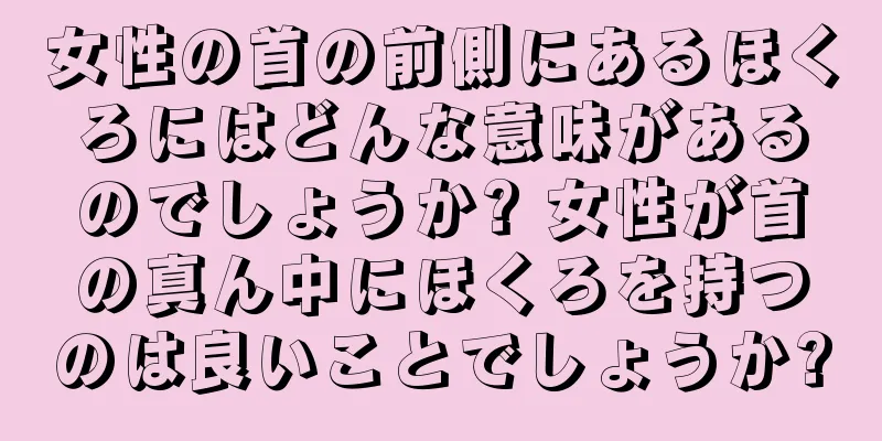 女性の首の前側にあるほくろにはどんな意味があるのでしょうか? 女性が首の真ん中にほくろを持つのは良いことでしょうか?