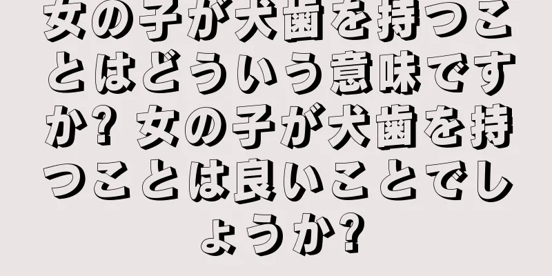 女の子が犬歯を持つことはどういう意味ですか? 女の子が犬歯を持つことは良いことでしょうか?