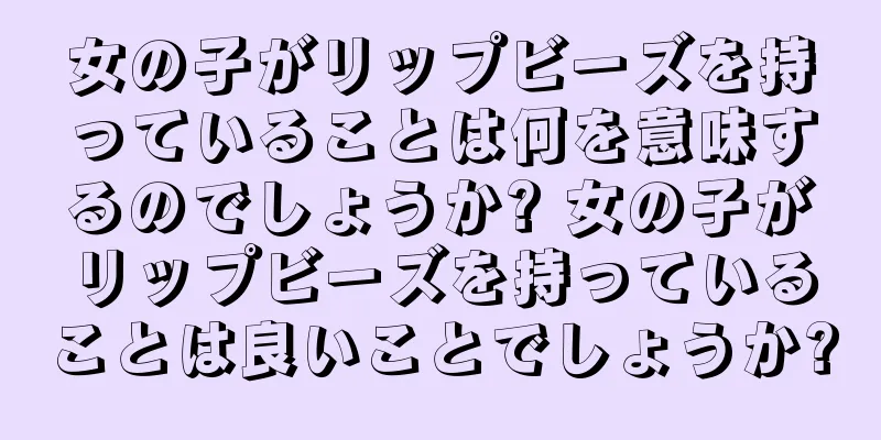 女の子がリップビーズを持っていることは何を意味するのでしょうか? 女の子がリップビーズを持っていることは良いことでしょうか?