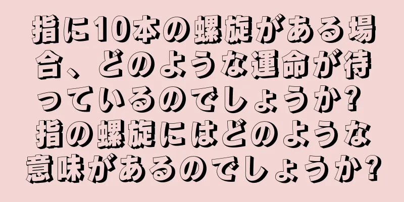 指に10本の螺旋がある場合、どのような運命が待っているのでしょうか? 指の螺旋にはどのような意味があるのでしょうか?