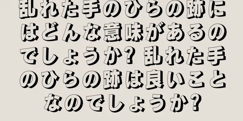 乱れた手のひらの跡にはどんな意味があるのでしょうか? 乱れた手のひらの跡は良いことなのでしょうか?