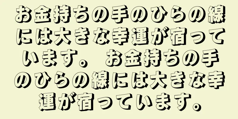 お金持ちの手のひらの線には大きな幸運が宿っています。 お金持ちの手のひらの線には大きな幸運が宿っています。