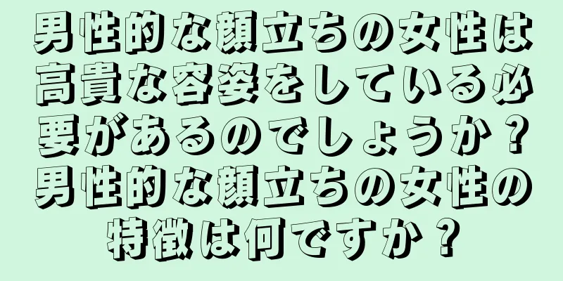 男性的な顔立ちの女性は高貴な容姿をしている必要があるのでしょうか？男性的な顔立ちの女性の特徴は何ですか？