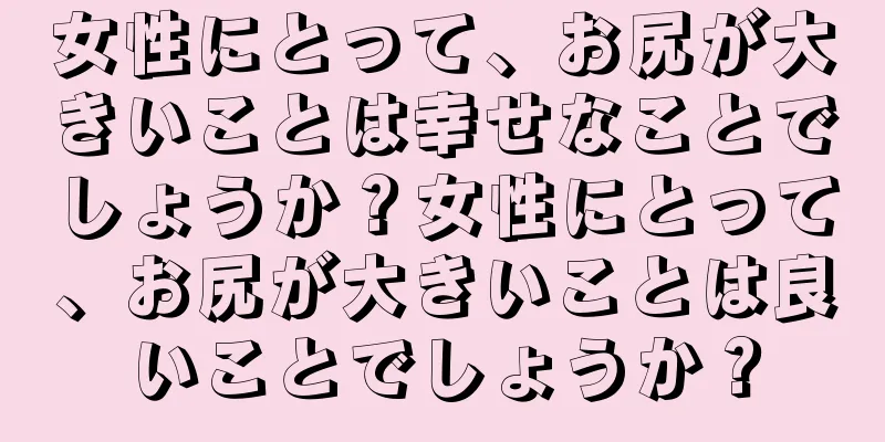 女性にとって、お尻が大きいことは幸せなことでしょうか？女性にとって、お尻が大きいことは良いことでしょうか？