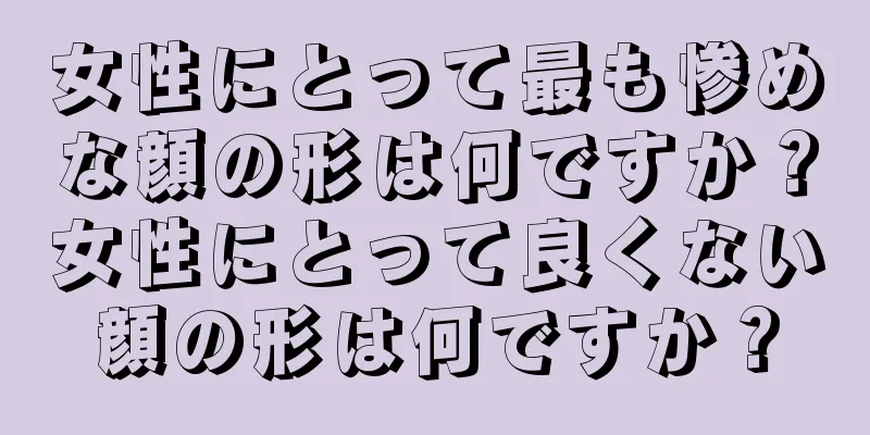 女性にとって最も惨めな顔の形は何ですか？女性にとって良くない顔の形は何ですか？