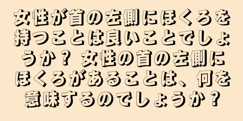 女性が首の左側にほくろを持つことは良いことでしょうか？ 女性の首の左側にほくろがあることは、何を意味するのでしょうか？