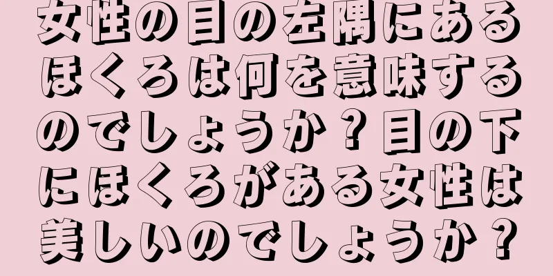 女性の目の左隅にあるほくろは何を意味するのでしょうか？目の下にほくろがある女性は美しいのでしょうか？