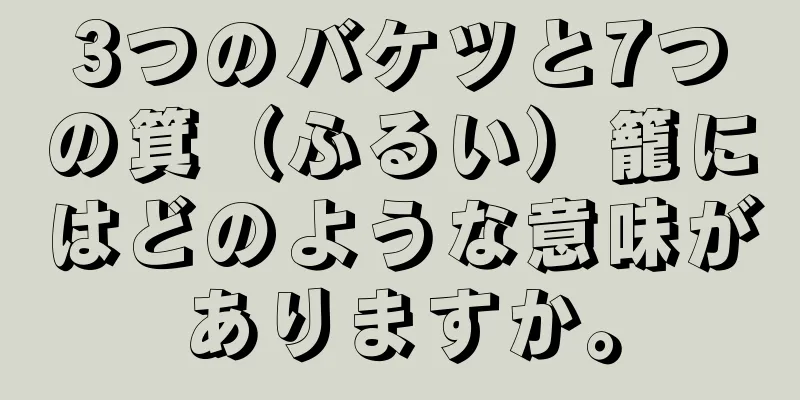 3つのバケツと7つの箕（ふるい）籠にはどのような意味がありますか。