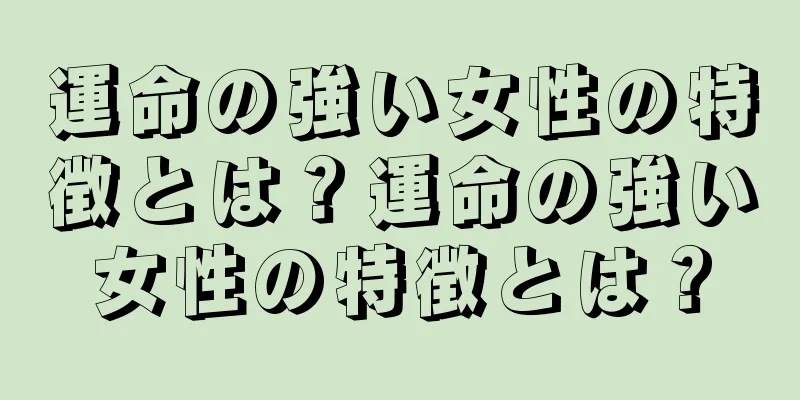 運命の強い女性の特徴とは？運命の強い女性の特徴とは？