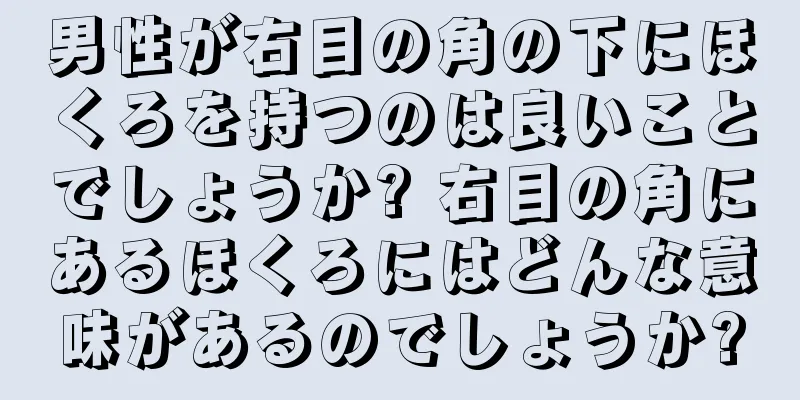 男性が右目の角の下にほくろを持つのは良いことでしょうか? 右目の角にあるほくろにはどんな意味があるのでしょうか?