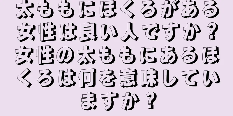 太ももにほくろがある女性は良い人ですか？女性の太ももにあるほくろは何を意味していますか？