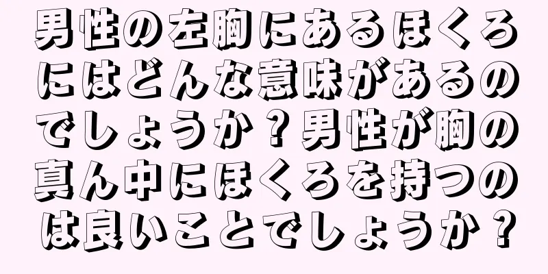 男性の左胸にあるほくろにはどんな意味があるのでしょうか？男性が胸の真ん中にほくろを持つのは良いことでしょうか？