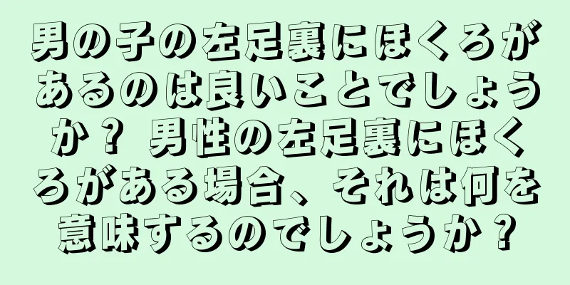 男の子の左足裏にほくろがあるのは良いことでしょうか？ 男性の左足裏にほくろがある場合、それは何を意味するのでしょうか？