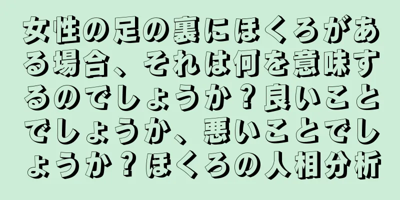 女性の足の裏にほくろがある場合、それは何を意味するのでしょうか？良いことでしょうか、悪いことでしょうか？ほくろの人相分析