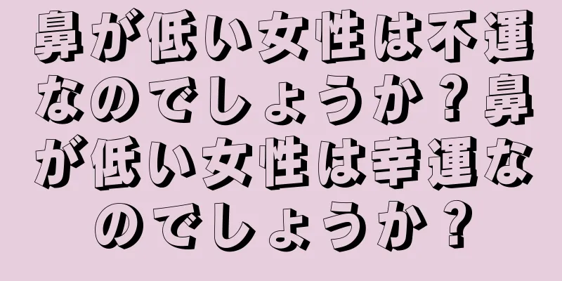 鼻が低い女性は不運なのでしょうか？鼻が低い女性は幸運なのでしょうか？