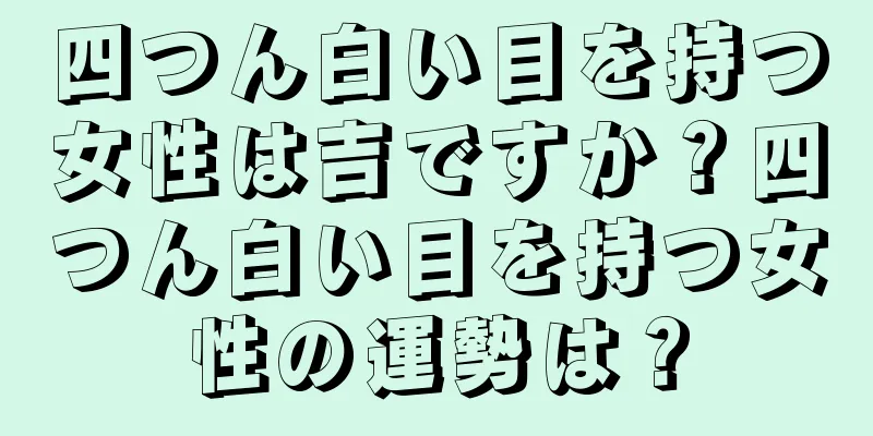 四つん白い目を持つ女性は吉ですか？四つん白い目を持つ女性の運勢は？