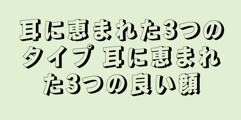 耳に恵まれた3つのタイプ 耳に恵まれた3つの良い顔