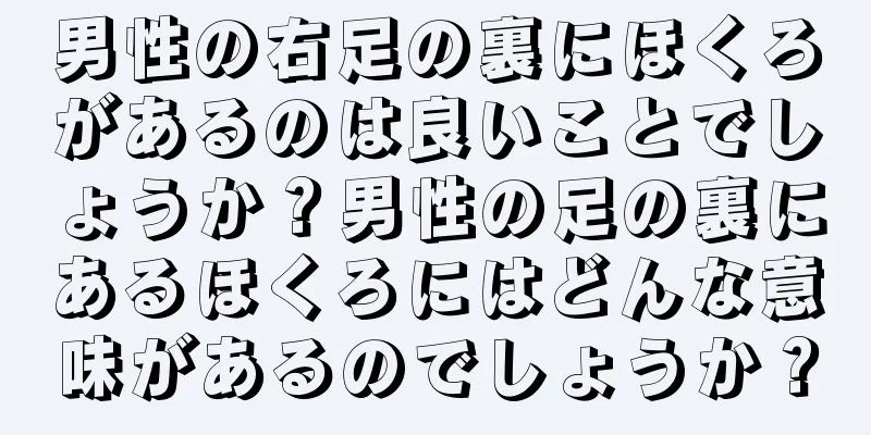 男性の右足の裏にほくろがあるのは良いことでしょうか？男性の足の裏にあるほくろにはどんな意味があるのでしょうか？