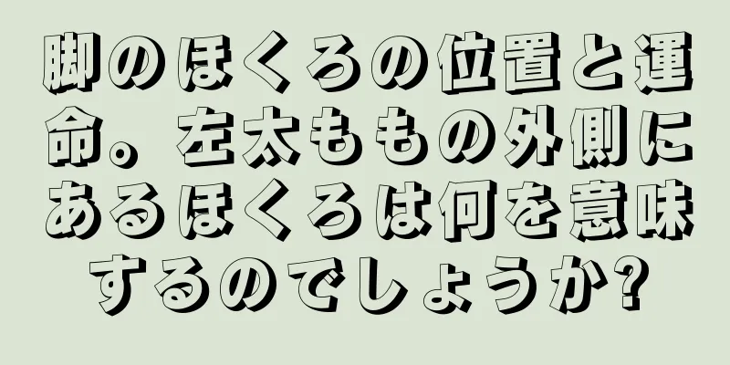 脚のほくろの位置と運命。左太ももの外側にあるほくろは何を意味するのでしょうか?