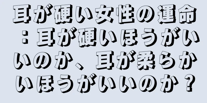 耳が硬い女性の運命：耳が硬いほうがいいのか、耳が柔らかいほうがいいのか？