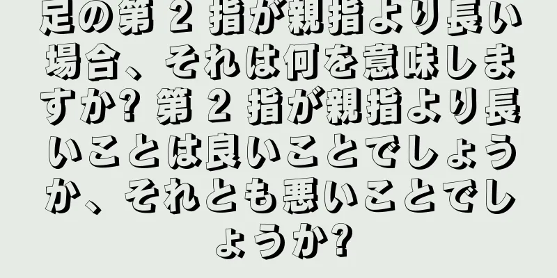 足の第 2 指が親指より長い場合、それは何を意味しますか? 第 2 指が親指より長いことは良いことでしょうか、それとも悪いことでしょうか?