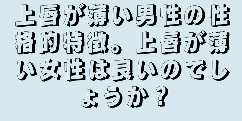 上唇が薄い男性の性格的特徴。上唇が薄い女性は良いのでしょうか？