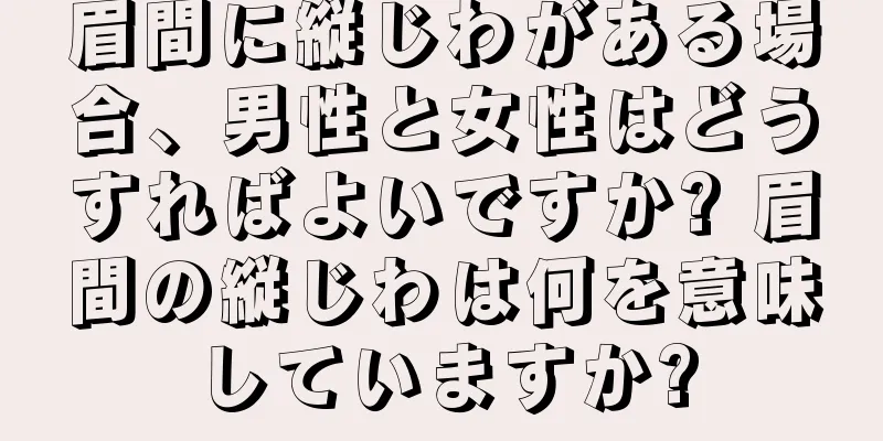 眉間に縦じわがある場合、男性と女性はどうすればよいですか? 眉間の縦じわは何を意味していますか?