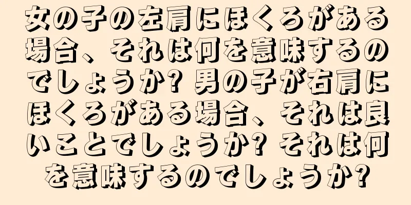 女の子の左肩にほくろがある場合、それは何を意味するのでしょうか? 男の子が右肩にほくろがある場合、それは良いことでしょうか? それは何を意味するのでしょうか?