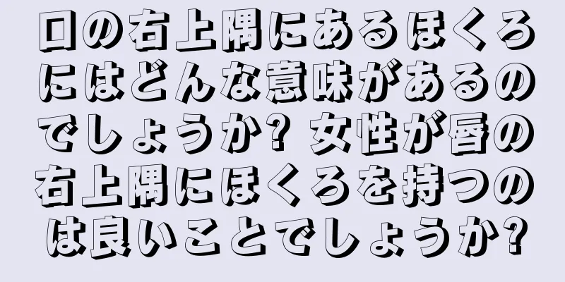 口の右上隅にあるほくろにはどんな意味があるのでしょうか? 女性が唇の右上隅にほくろを持つのは良いことでしょうか?