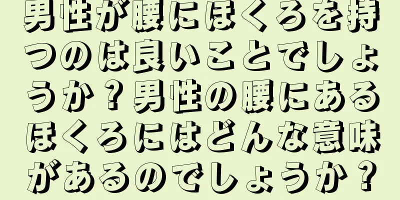 男性が腰にほくろを持つのは良いことでしょうか？男性の腰にあるほくろにはどんな意味があるのでしょうか？