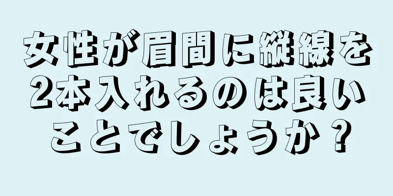 女性が眉間に縦線を2本入れるのは良いことでしょうか？