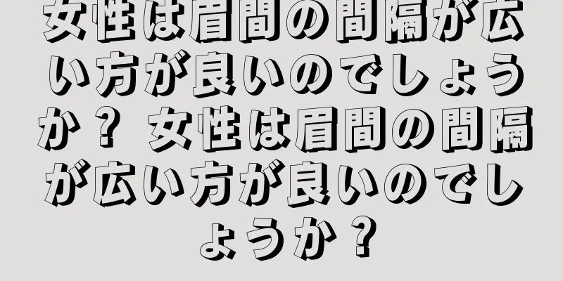 女性は眉間の間隔が広い方が良いのでしょうか？ 女性は眉間の間隔が広い方が良いのでしょうか？