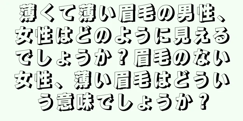 薄くて薄い眉毛の男性、女性はどのように見えるでしょうか？眉毛のない女性、薄い眉毛はどういう意味でしょうか？