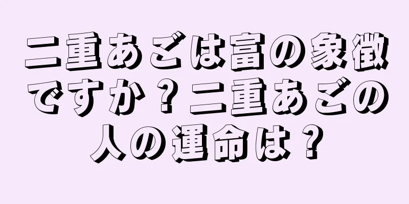 二重あごは富の象徴ですか？二重あごの人の運命は？