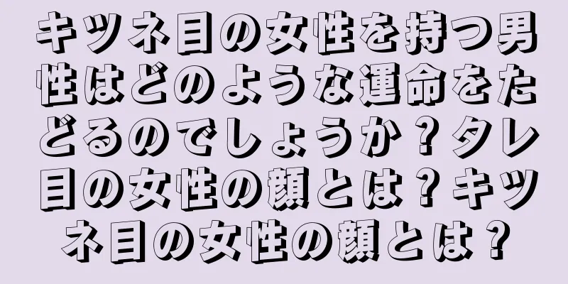 キツネ目の女性を持つ男性はどのような運命をたどるのでしょうか？タレ目の女性の顔とは？キツネ目の女性の顔とは？