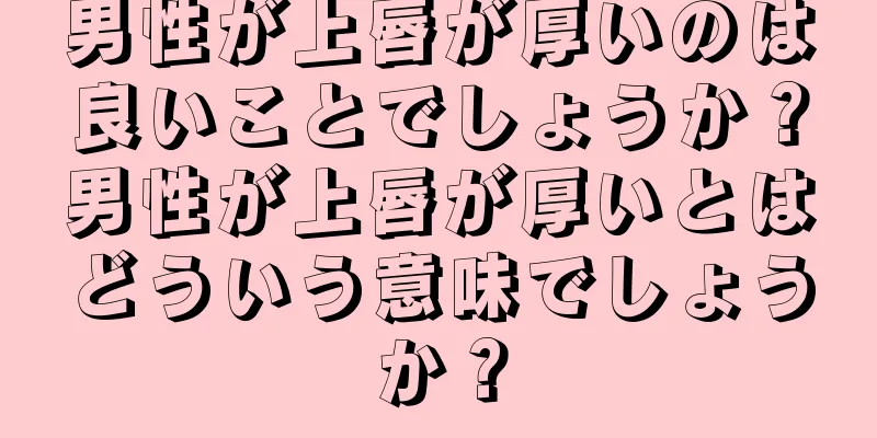 男性が上唇が厚いのは良いことでしょうか？男性が上唇が厚いとはどういう意味でしょうか？