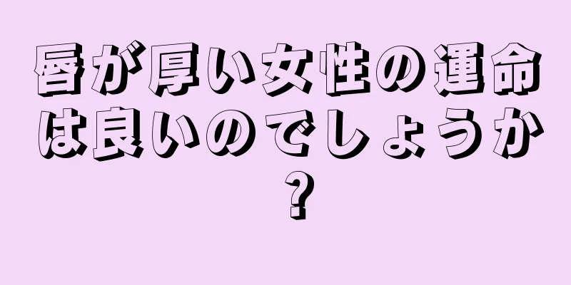 唇が厚い女性の運命は良いのでしょうか？