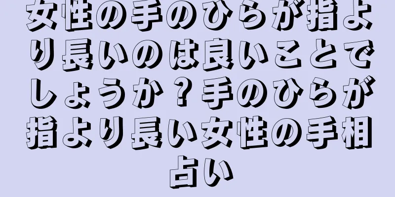 女性の手のひらが指より長いのは良いことでしょうか？手のひらが指より長い女性の手相占い