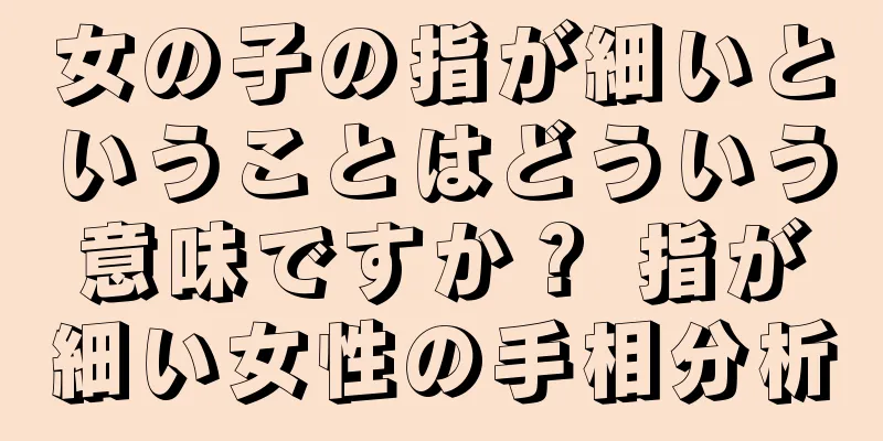 女の子の指が細いということはどういう意味ですか？ 指が細い女性の手相分析