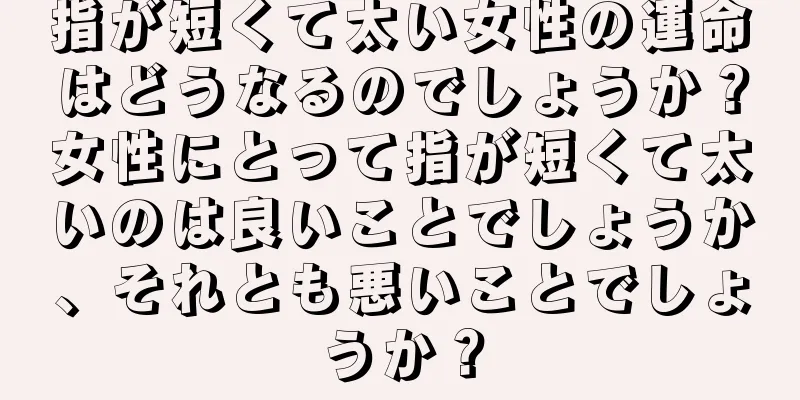 指が短くて太い女性の運命はどうなるのでしょうか？女性にとって指が短くて太いのは良いことでしょうか、それとも悪いことでしょうか？