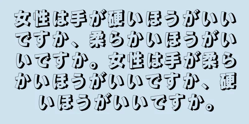 女性は手が硬いほうがいいですか、柔らかいほうがいいですか。女性は手が柔らかいほうがいいですか、硬いほうがいいですか。