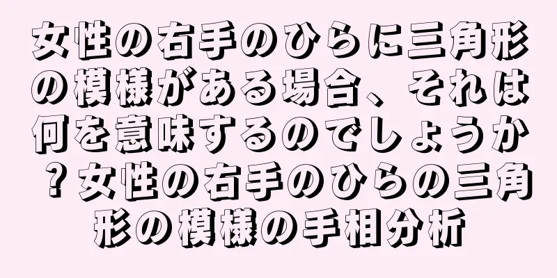 女性の右手のひらに三角形の模様がある場合、それは何を意味するのでしょうか？女性の右手のひらの三角形の模様の手相分析