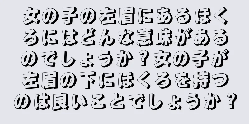 女の子の左眉にあるほくろにはどんな意味があるのでしょうか？女の子が左眉の下にほくろを持つのは良いことでしょうか？