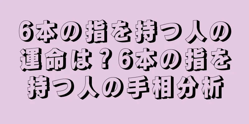 6本の指を持つ人の運命は？6本の指を持つ人の手相分析