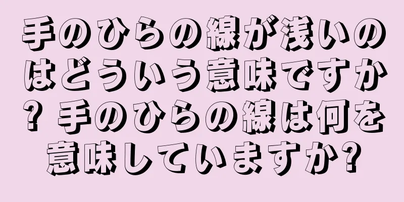 手のひらの線が浅いのはどういう意味ですか? 手のひらの線は何を意味していますか?