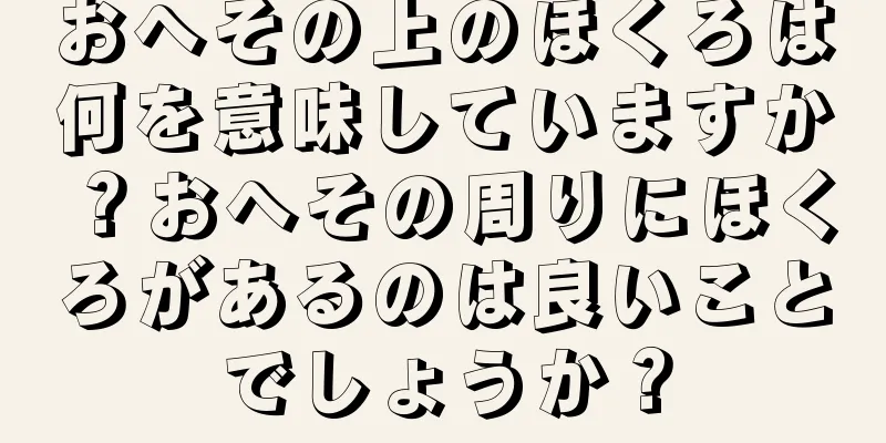 おへその上のほくろは何を意味していますか？おへその周りにほくろがあるのは良いことでしょうか？