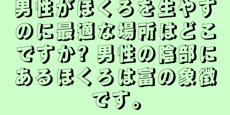 男性がほくろを生やすのに最適な場所はどこですか? 男性の陰部にあるほくろは富の象徴です。